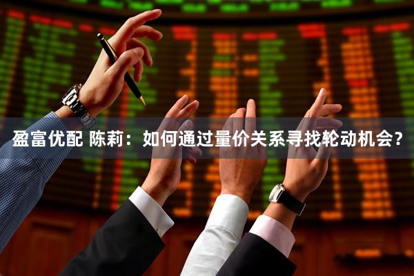 盈富优配 陈莉：如何通过量价关系寻找轮动机会？