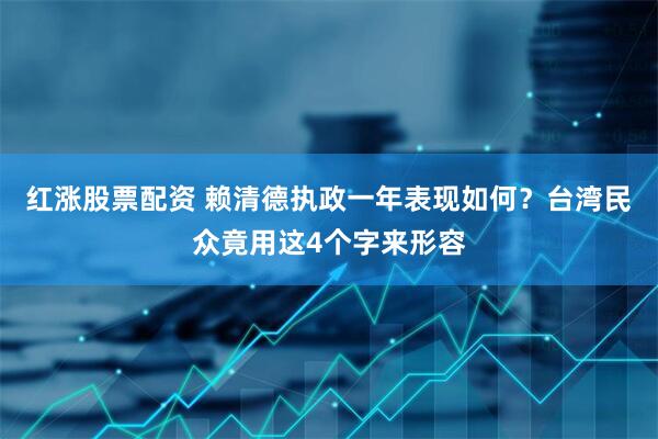 红涨股票配资 赖清德执政一年表现如何？台湾民众竟用这4个字来形容