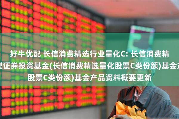 好牛优配 长信消费精选行业量化C: 长信消费精选行业量化股票型证券投资基金(长信消费精选量化股票C类份额)基金产品资料概要更新
