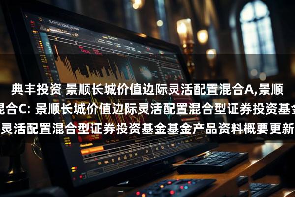 典丰投资 景顺长城价值边际灵活配置混合A,景顺长城价值边际灵活配置混合C: 景顺长城价值边际灵活配置混合型证券投资基金基金产品资料概要更新