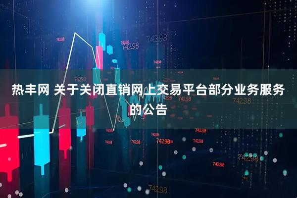 热丰网 关于关闭直销网上交易平台部分业务服务的公告