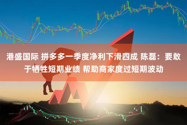 港盛国际 拼多多一季度净利下滑四成 陈磊：要敢于牺牲短期业绩 帮助商家度过短期波动