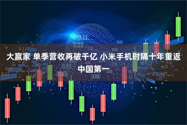 大赢家 单季营收再破千亿 小米手机时隔十年重返中国第一