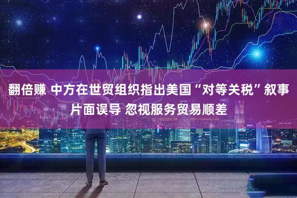 翻倍赚 中方在世贸组织指出美国“对等关税”叙事片面误导 忽视服务贸易顺差