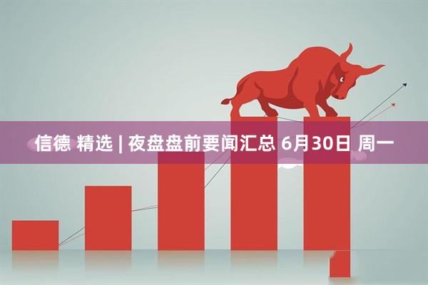 信德 精选 | 夜盘盘前要闻汇总 6月30日 周一