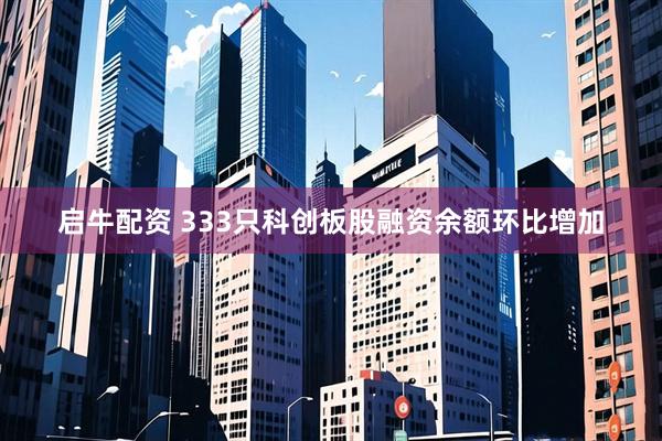 启牛配资 333只科创板股融资余额环比增加