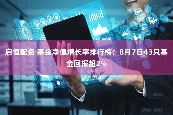 启恒配资 基金净值增长率排行榜：8月7日43只基金回报超2%