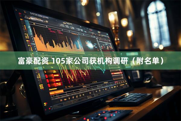 富豪配资 105家公司获机构调研（附名单）