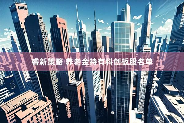 睿新策略 养老金持有科创板股名单